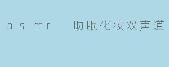 什么是ASMR助眠化妆双声道视频?它如何帮助改善睡眠?